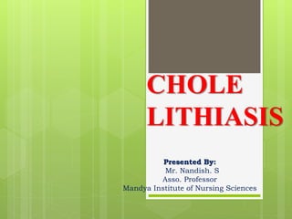 CHOLE
LITHIASIS
Presented By:
Mr. Nandish. S
Asso. Professor
Mandya Institute of Nursing Sciences
 