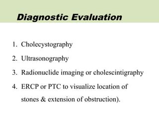 1. Cholecystography
2. Ultrasonography
3. Radionuclide imaging or cholescintigraphy
4. ERCP or PTC to visualize location of
stones & extension of obstruction).
Diagnostic Evaluation
 