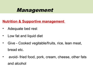 Nutrition & Supportive management
• Adequate bed rest
• Low fat and liquid diet
• Give - Cooked vegitable/fruits, rice, lean meat,
bread etc.
• avoid- fried food, pork, cream, cheese, other fats
and alcohol
Management
 