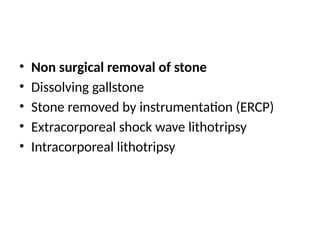 • Non surgical removal of stone
• Dissolving gallstone
• Stone removed by instrumentation (ERCP)
• Extracorporeal shock wave lithotripsy
• Intracorporeal lithotripsy
 