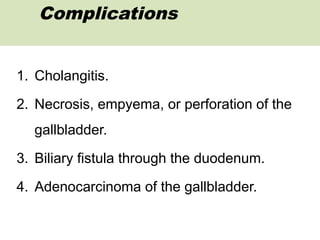 1. Cholangitis.
2. Necrosis, empyema, or perforation of the
gallbladder.
3. Biliary fistula through the duodenum.
4. Adenocarcinoma of the gallbladder.
Complications
 