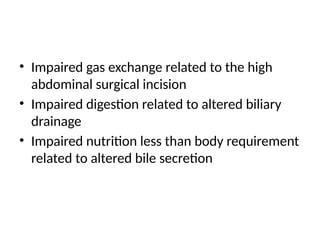 • Impaired gas exchange related to the high
abdominal surgical incision
• Impaired digestion related to altered biliary
drainage
• Impaired nutrition less than body requirement
related to altered bile secretion
 