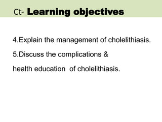 4.Explain the management of cholelithiasis.
5.Discuss the complications &
health education of cholelithiasis.
Ct- Learning objectives
 