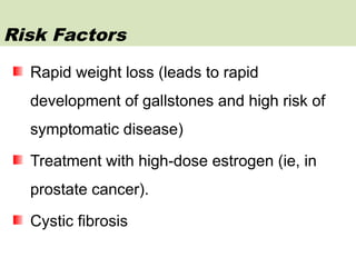 Rapid weight loss (leads to rapid
development of gallstones and high risk of
symptomatic disease)
Treatment with high-dose estrogen (ie, in
prostate cancer).
Cystic fibrosis
Risk Factors
 