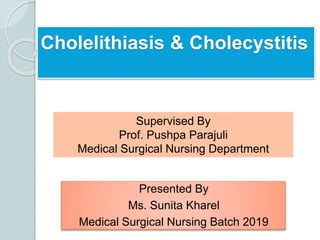 Cholelithiasis & Cholecystitis
Presented By
Ms. Sunita Kharel
Medical Surgical Nursing Batch 2019
Supervised By
Prof. Pushpa Parajuli
Medical Surgical Nursing Department
 