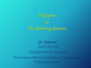 Welcome
to
the Morning Session
Dr. Sharmin
Intern Doctor
Department Of Surgery
Tairunnessa Memorial Medical College and
Hospital,Gazipur
 