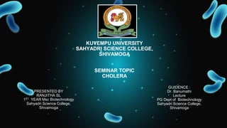 GUIDENCE :
Dr. Banumathi
Lecture
PG Dept of Biotechnology
Sahyadri Science College,
Shivamoga
PRESENTED BY
RANJITHA SL
1ST YEAR Msc Biotechnology
Sahyadri Science College,
Shivamoga
KUVEMPU UNIVERSITY
SAHYADRI SCIENCE COLLEGE,
SHIVAMOGA
SEMINAR TOPIC
CHOLERA
 