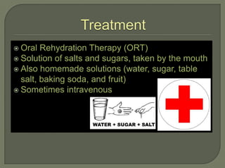  Oral  Rehydration Therapy (ORT)
 Solution of salts and sugars, taken by the mouth
 Also homemade solutions (water, sugar, table
  salt, baking soda, and fruit)
 Sometimes intravenous
 
