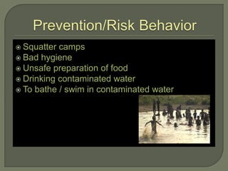  Squatter camps
 Bad hygiene
 Unsafe preparation of food
 Drinking contaminated water
 To bathe / swim in contaminated water
 