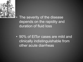 • The severity of the disease
depends on the rapidity and
duration of fluid loss
• 90% of ElTor cases are mild and
clinically indistinguishable from
other acute diarrheas
 