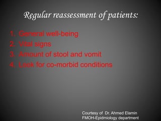 Regular reassessment of patients:
1. General well-being
2. Vital signs
3. Amount of stool and vomit
4. Look for co-morbid conditions
Courtesy of Dr. Ahmed Elamin
FMOH-Epidmiology department
 