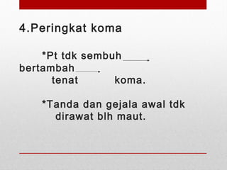 4.Peringkat koma
*Pt tdk sembuh
bertambah
tenat koma.
*Tanda dan gejala awal tdk
dirawat blh maut.
 