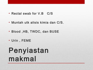 Penyiastan
makmal
• Rectal swab for V.B C/S
• Muntah utk alisis kimia dan C/S.
• Blood ,HB, TWDC, dan BUSE
• Urin , FEME
 