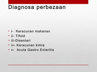 Diagnosa perbezaan
• i- Keracunan makanan
• ii- Tifoid
• iii-Disenteri
• iv- Keracunan kimia
• v- Acute Gastro Enteritis
 