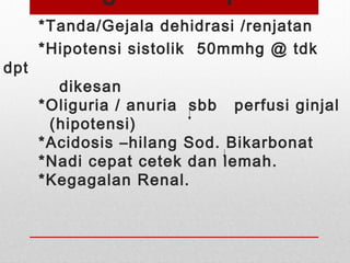 *Tanda/Gejala dehidrasi /renjatan
*Hipotensi sistolik 50mmhg @ tdk
dpt
dikesan
*Oliguria / anuria sbb perfusi ginjal
(hipotensi)
*Acidosis –hilang Sod. Bikarbonat
*Nadi cepat cetek dan lemah.
*Kegagalan Renal.
 