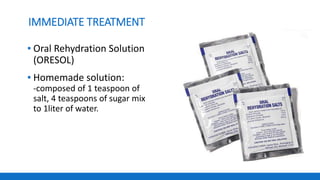IMMEDIATE TREATMENT
▪ Oral Rehydration Solution
(ORESOL)
▪ Homemade solution:
-composed of 1 teaspoon of
salt, 4 teaspoons of sugar mix
to 1liter of water.
 