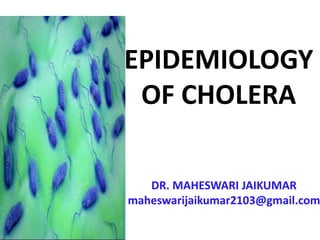 EPIDEMIOLOGY
OF CHOLERA
DR. MAHESWARI JAIKUMAR
maheswarijaikumar2103@gmail.com
 