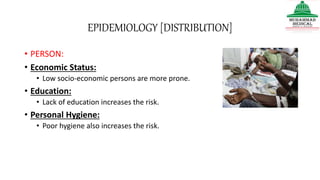 EPIDEMIOLOGY [DISTRIBUTION]
• PERSON:
• Economic Status:
• Low socio-economic persons are more prone.
• Education:
• Lack of education increases the risk.
• Personal Hygiene:
• Poor hygiene also increases the risk.
 