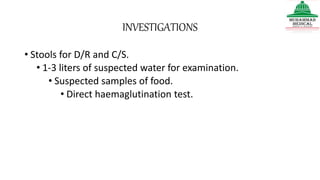 INVESTIGATIONS
• Stools for D/R and C/S.
• 1-3 liters of suspected water for examination.
• Suspected samples of food.
• Direct haemaglutination test.
 