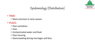 Epidemiology [Distribution]
• TIME:
• More common in rainy season.
• PLACE:
• Poor sanitation.
• Flies.
• Contaminated water and food.
• Poor housing.
• Overcrowding during marriages and fairs.
 