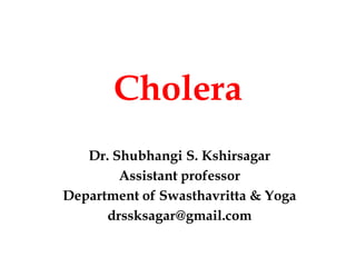 Cholera
Dr. Shubhangi S. Kshirsagar
Assistant professor
Department of Swasthavritta & Yoga
drssksagar@gmail.com
 