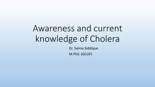 Awareness and current
knowledge of Cholera
Dr. Saima Siddique
M.Phil. (GCUF)
 