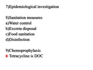 7)Epidemiological investigation
8)Sanitation measures
a)Water control
b)Excreta disposal
c)Food sanitation
d)Disinfection
9)Chemoprophylaxis
Tetracycline is DOC
 