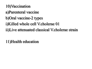 10)Vaccination
a)Parenteral vaccine
b)Oral vaccine-2 types
i)Killed whole cell V.cholerae 01
ii)Live attenuated classical V.cholerae strain
11)Health education
 