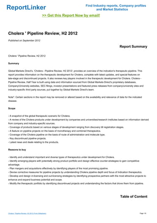 Find Industry reports, Company profiles
ReportLinker                                                                       and Market Statistics
                                              >> Get this Report Now by email!



Cholera ' Pipeline Review, H2 2012
Published on September 2012

                                                                                                             Report Summary

Cholera ' Pipeline Review, H2 2012


Summary


Global Markets Direct's, 'Cholera - Pipeline Review, H2 2012', provides an overview of the indication's therapeutic pipeline. This
report provides information on the therapeutic development for Cholera, complete with latest updates, and special features on
late-stage and discontinued projects. It also reviews key players involved in the therapeutic development for Cholera. Cholera -
Pipeline Review, Half Year is built using data and information sourced from Global Markets Direct's proprietary databases,
Company/University websites, SEC filings, investor presentations and featured press releases from company/university sites and
industry-specific third party sources, put together by Global Markets Direct's team.


Note*: Certain sections in the report may be removed or altered based on the availability and relevance of data for the indicated
disease.


Scope


- A snapshot of the global therapeutic scenario for Cholera.
- A review of the Cholera products under development by companies and universities/research institutes based on information derived
from company and industry-specific sources.
- Coverage of products based on various stages of development ranging from discovery till registration stages.
- A feature on pipeline projects on the basis of monotherapy and combined therapeutics.
- Coverage of the Cholera pipeline on the basis of route of administration and molecule type.
- Key discontinued pipeline projects.
- Latest news and deals relating to the products.


Reasons to buy


- Identify and understand important and diverse types of therapeutics under development for Cholera.
- Identify emerging players with potentially strong product portfolio and design effective counter-strategies to gain competitive
advantage.
- Plan mergers and acquisitions effectively by identifying players of the most promising pipeline.
- Devise corrective measures for pipeline projects by understanding Cholera pipeline depth and focus of Indication therapeutics.
- Develop and design in-licensing and out-licensing strategies by identifying prospective partners with the most attractive projects to
enhance and expand business potential and scope.
- Modify the therapeutic portfolio by identifying discontinued projects and understanding the factors that drove them from pipeline.




                                                                                                              Table of Content



Cholera ' Pipeline Review, H2 2012 (From Slideshare)                                                                                Page 1/6
 