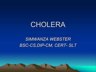 CHOLERA
SIMWANZA WEBSTER
BSC-CS,DIP-CM, CERT- SLT
 