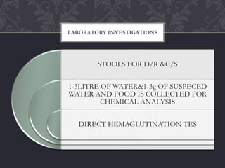 STOOLS FOR D/R &C/S
1-3LITRE OF WATER&1-3g OF SUSPECED
WATER AND FOOD IS COLLECTED FOR
CHEMICAL ANALYSIS
DIRECT HEMAGLUTINATION TES
LABORATORY INVESTIGATIONS
 