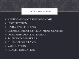 CONTROL OF CHOLERA
 VERIFICATION OF THE DIAGNOSIS
 NOTIFICATION
 EARLY CASE FINDING
 ESTABLISHMENT OF TREATMENT CENTERS
 ORAL REHYDRATION THERAPY
 SANITAION MEASURES
 CHEMOPROPHYLAXIS
 VACCINATION
 HEALTH EDUCATION
 