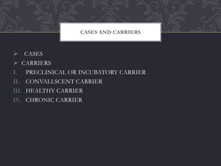  CASES
 CARRIERS
I. PRECLINICAL OR INCUBATORY CARRIER
II. CONVALLSCENT CARRIER
III. HEALTHY CARRIER
IV. CHRONIC CARRIER
CASES AND CARRIERS
 
