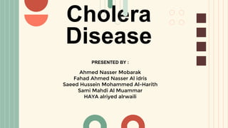 Cholera
Disease
Ahmed Nasser Mobarak
Fahad Ahmed Nasser Al idris
Saeed Hussein Mohammed Al-Harith
Sami Mahdi Al Muammar
HAYA alriyed alrwaili
PRESENTED BY :
 
