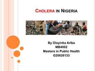 CHOLERA IN NIGERIA
By Olayinka Ariba
MB4002
Masters in Public Health
G20626133
 