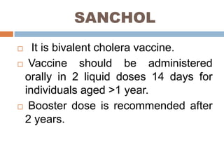 SANCHOL
It is bivalent cholera vaccine.
Vaccine should be administered
orally in 2 liquid doses 14 days for
individuals aged >1 year.
Booster dose is recommended after
2 years.