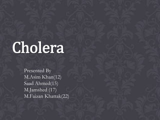 Cholera
Presented By
M.Asim Khan(12)
Saad Ahmed(15)
M.Jamshed (17)
M.Faizan Khattak(22)
 