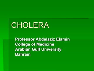 CHOLERA
Professor Abdelaziz Elamin
College of Medicine
Arabian Gulf University
Bahrain
 