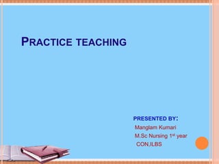 PRESENTED BY:
Manglam Kumari
M.Sc Nursing 1st year
CON,ILBS
PRACTICE TEACHING
 