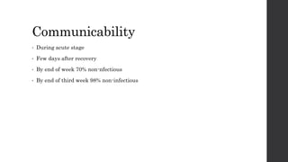 Communicability
• During acute stage
• Few days after recovery
• By end of week 70% non-nfectious
• By end of third week 98% non-infectious
 