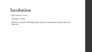 Incubation
• Few hours to 5 says
• Average 1-3 days
• Shorter in people with high gastric pH and consumption of large doses of
bacteria
 
