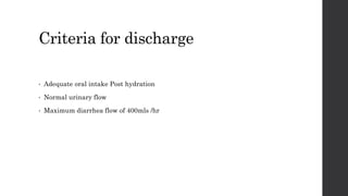 Criteria for discharge
• Adequate oral intake Post hydration
• Normal urinary flow
• Maximum diarrhea flow of 400mls /hr
 