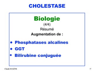 CHOLESTASE
Biologie
(4/4)
Résumé
Augmentation de :
•
Phosphatase
• Phosphatases alcalines
• GGT
• Bilirubine conjuguée 
Claude EUGÈNE !17
 