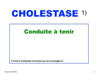 CHOLESTASE 1)
Conduite à tenir
1) C'est la cholestase chronique qui sera envisagée ici
Claude EUGÈNE !1
 