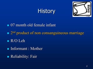 History
 07 month old female infant
 2nd product of non consanguineous marriage
 R/O Leh
 Informant : Mother
 Reliability: Fair
2
 