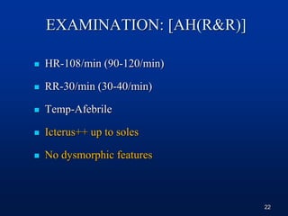  HR-108/min (90-120/min)
 RR-30/min (30-40/min)
 Temp-Afebrile
 Icterus++ up to soles
 No dysmorphic features
EXAMINATION: [AH(R&R)]
22
 