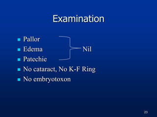 Examination
 Pallor
 Edema Nil
 Patechie
 No cataract, No K-F Ring
 No embryotoxon
23
 