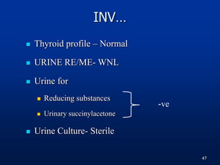 INV…
 Thyroid profile – Normal
 URINE RE/ME- WNL
 Urine for
 Reducing substances
 Urinary succinylacetone
 Urine Culture- Sterile
-ve
47
 