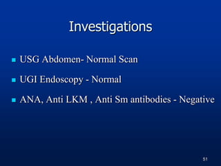 Investigations
 USG Abdomen- Normal Scan
 UGI Endoscopy - Normal
 ANA, Anti LKM , Anti Sm antibodies - Negative
51
 