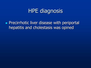 HPE diagnosis
 Precirrhotic liver disease with periportal
hepatitis and cholestasis was opined
 
